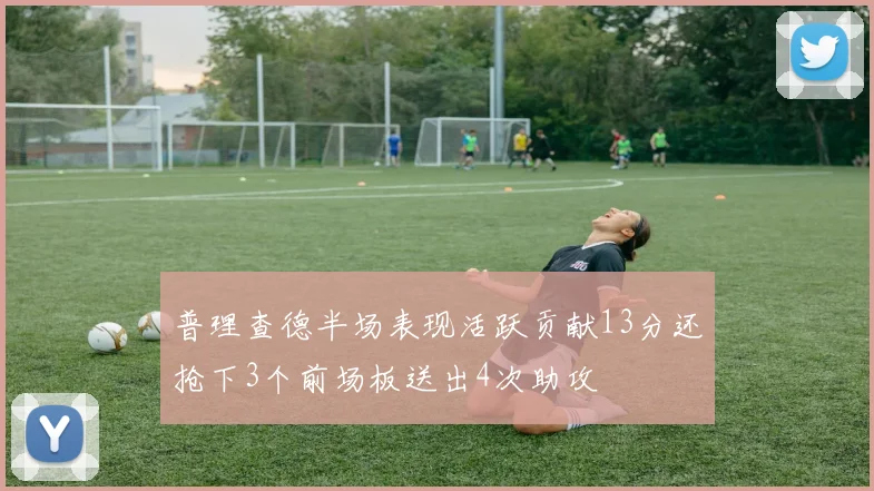 普理查德半场表现活跃贡献13分还抢下3个前场板送出4次助攻