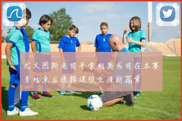 尤文图斯老将平索利奥或将在本赛季结束后选择退役生涯新篇章