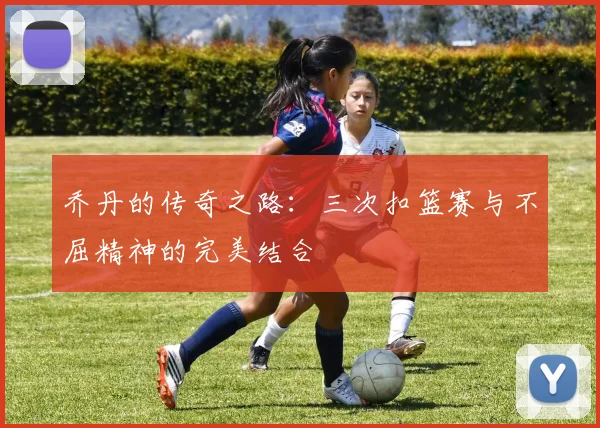 乔丹的传奇之路：三次扣篮赛与不屈精神的完美结合