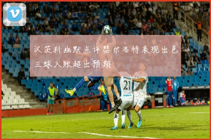 汉茨科幽默点评瑟尔洛特表现出色三球入账超出预期