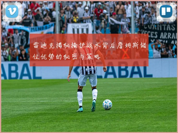雷迪克揭秘掩护战术背后詹姆斯错位优势的秘密与策略