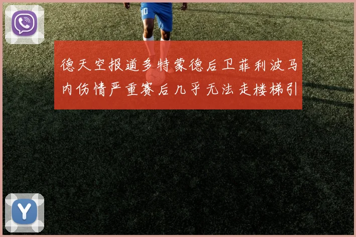 德天空报道多特蒙德后卫菲利波马内伤情严重赛后几乎无法走楼梯引发关注