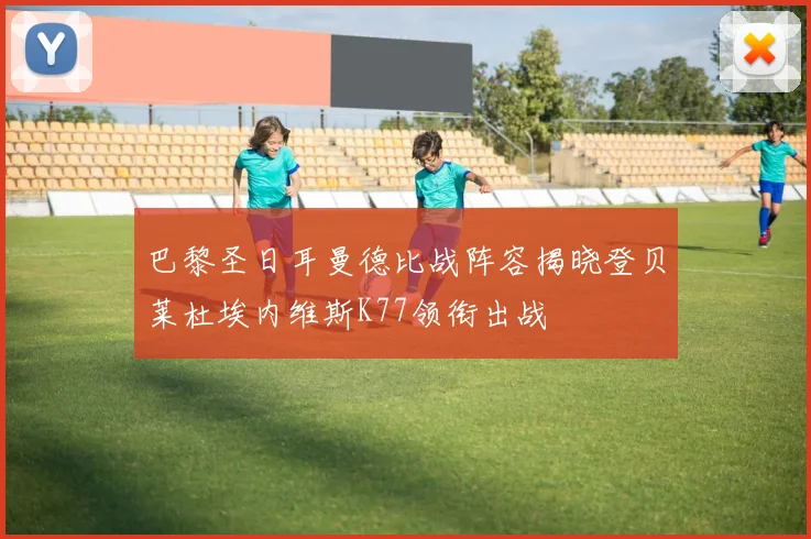 巴黎圣日耳曼德比战阵容揭晓登贝莱杜埃内维斯K77领衔出战