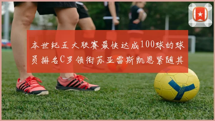 本世纪五大联赛最快达成100球的球员排名C罗领衔苏亚雷斯凯恩紧随其后