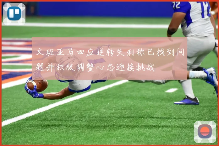 文班亚马回应逆转失利称已找到问题并积极调整心态迎接挑战