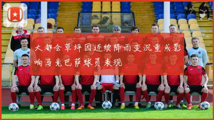 大都会草坪因连续降雨变沉重或影响马竞巴萨球员表现