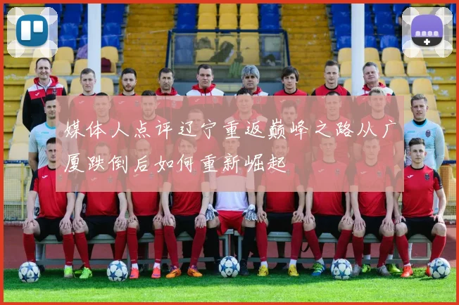 媒体人点评辽宁重返巅峰之路从广厦跌倒后如何重新崛起