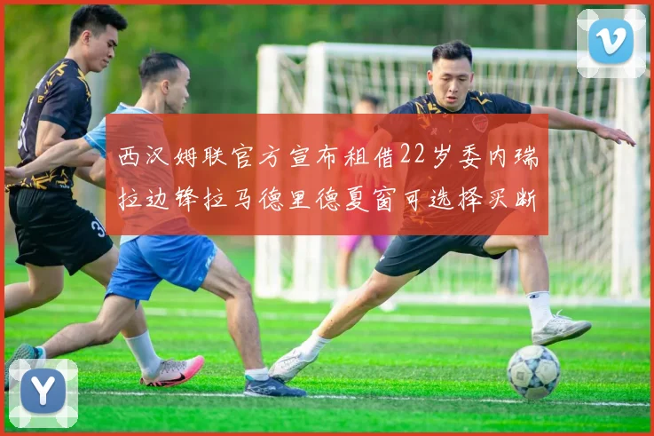 西汉姆联官方宣布租借22岁委内瑞拉边锋拉马德里德夏窗可选择买断
