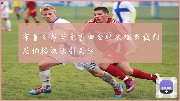 布鲁日与马竞首回合对决瑞典裁判尼伯格执法引关注