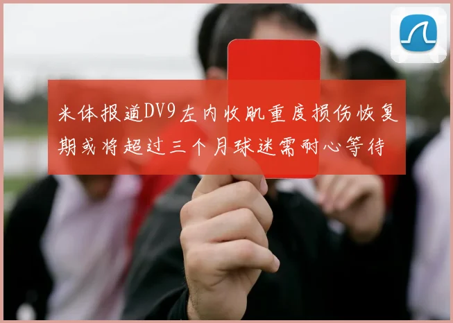 米体报道DV9左内收肌重度损伤恢复期或将超过三个月球迷需耐心等待