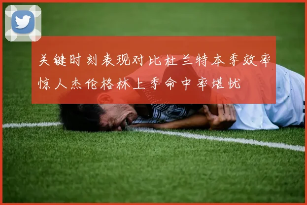 关键时刻表现对比杜兰特本季效率惊人杰伦格林上季命中率堪忧