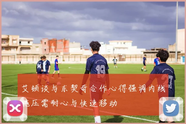 艾顿谈与东契奇合作心得强调内线施压需耐心与快速移动