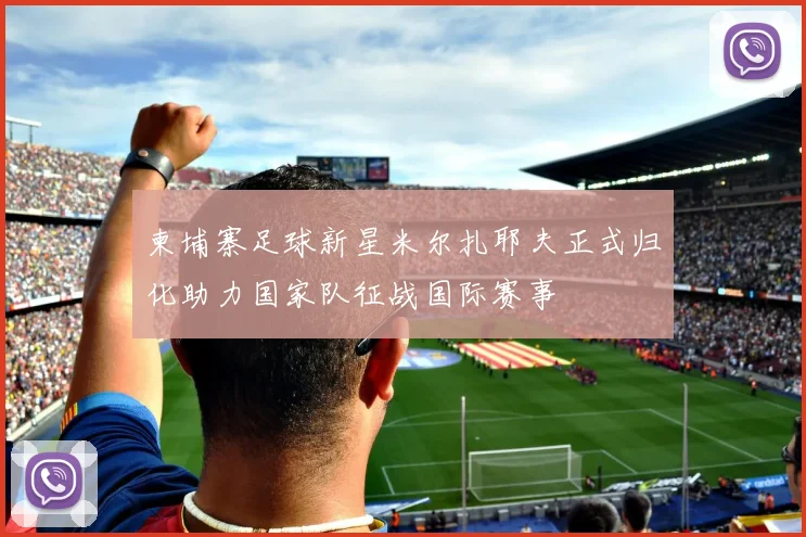 柬埔寨足球新星米尔扎耶夫正式归化助力国家队征战国际赛事