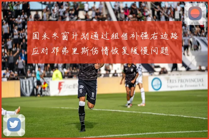 国米冬窗计划通过租借补强右边路应对邓弗里斯伤情恢复缓慢问题