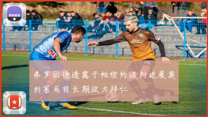 弗罗因德透露于帕续约谈判进展奥利塞或将长期效力拜仁