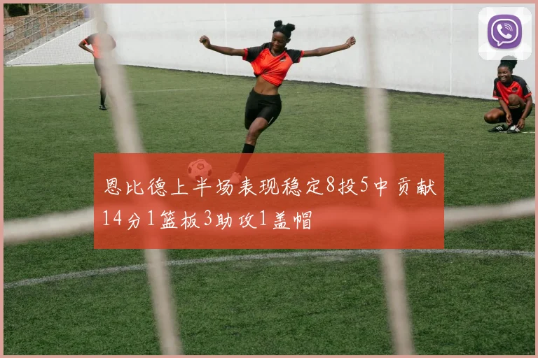 恩比德上半场表现稳定8投5中贡献14分1篮板3助攻1盖帽