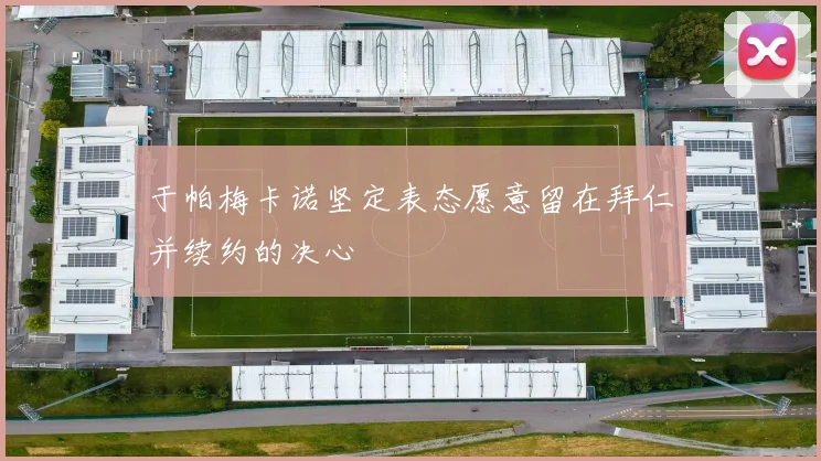 于帕梅卡诺坚定表态愿意留在拜仁并续约的决心