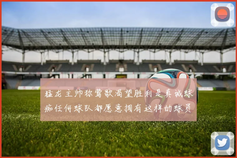 猛龙主帅称莺歌渴望胜利是真诚球痴任何球队都愿意拥有这样的球员