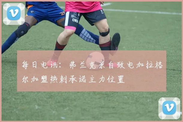 每日电讯：弗兰克亲自致电加拉格尔加盟热刺承诺主力位置