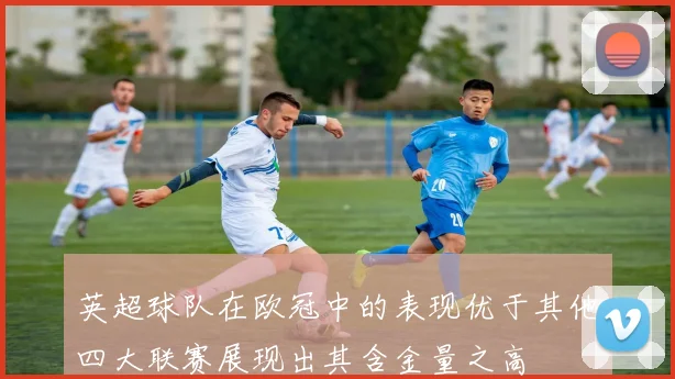 英超球队在欧冠中的表现优于其他四大联赛展现出其含金量之高