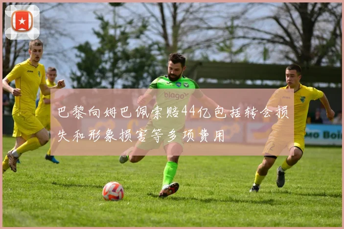 巴黎向姆巴佩索赔44亿包括转会损失和形象损害等多项费用