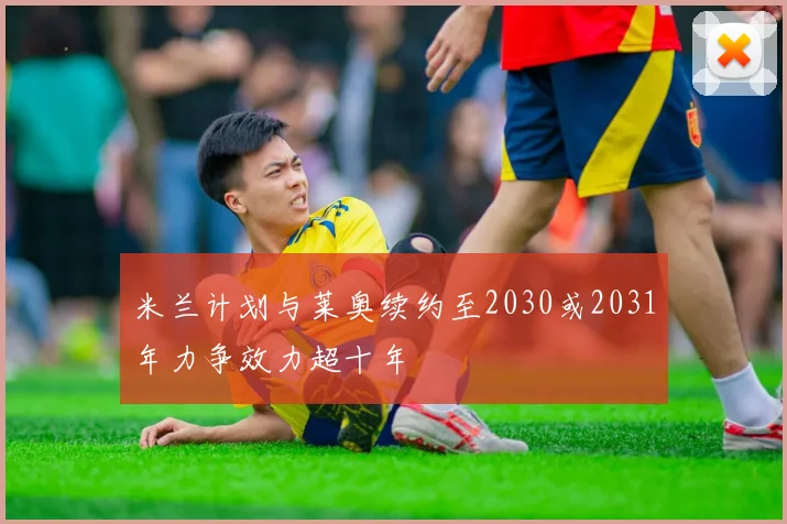 米兰计划与莱奥续约至2030或2031年力争效力超十年