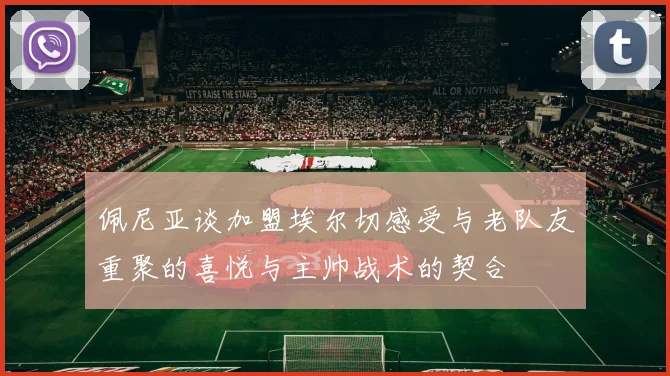 佩尼亚谈加盟埃尔切感受与老队友重聚的喜悦与主帅战术的契合