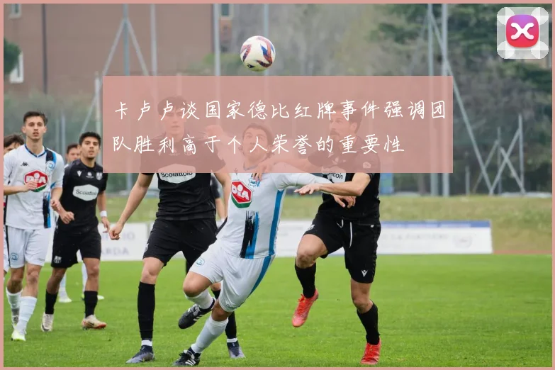 卡卢卢谈国家德比红牌事件强调团队胜利高于个人荣誉的重要性