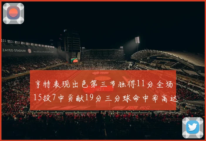 亨特表现出色第三节独得11分全场15投7中贡献19分三分球命中率高达375