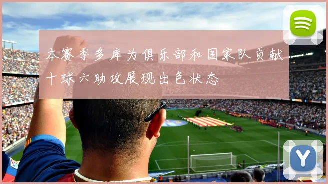 本赛季多库为俱乐部和国家队贡献十球六助攻展现出色状态