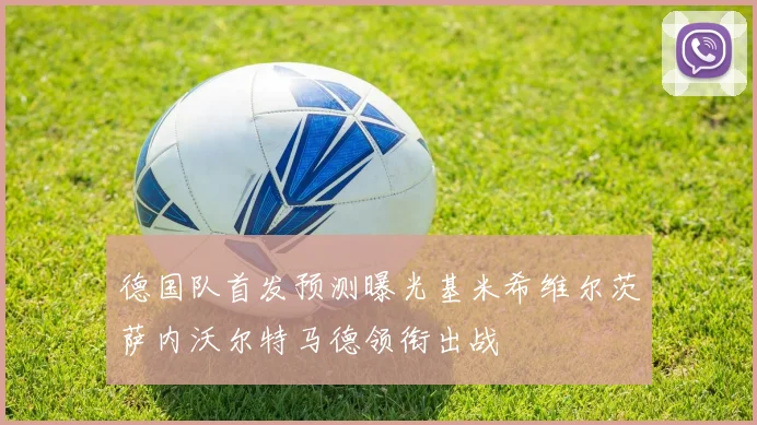 德国队首发预测曝光基米希维尔茨萨内沃尔特马德领衔出战