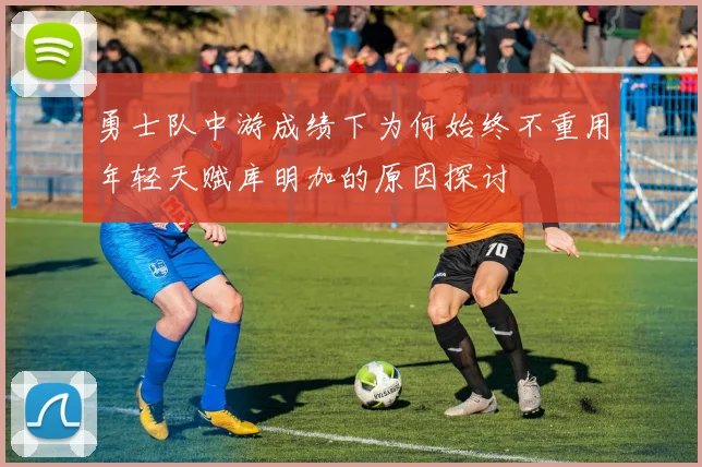 勇士队中游成绩下为何始终不重用年轻天赋库明加的原因探讨