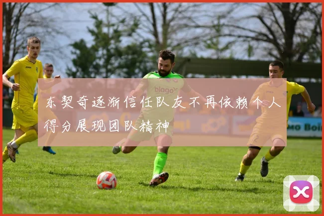 东契奇逐渐信任队友不再依赖个人得分展现团队精神