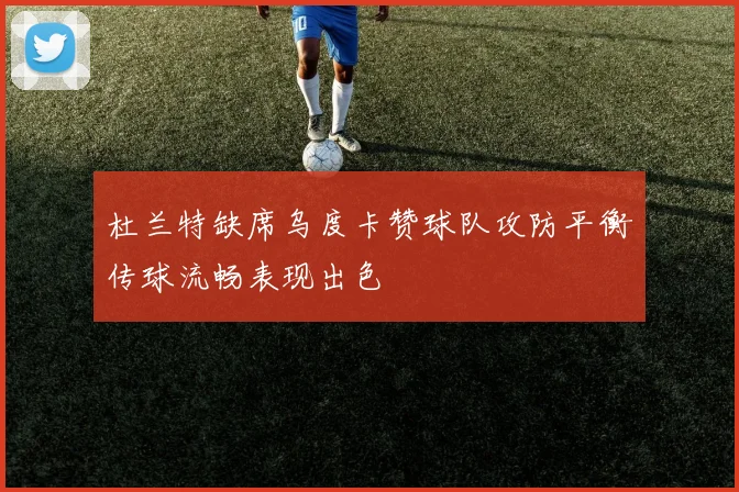 杜兰特缺席乌度卡赞球队攻防平衡传球流畅表现出色