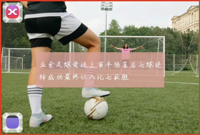 业余足球奇迹上演半场落后七球逆转成功最终以八比七获胜