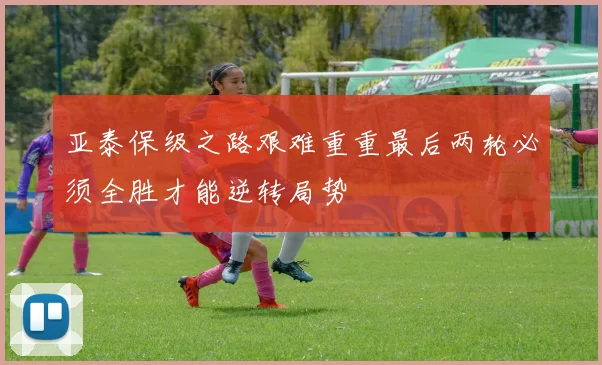 亚泰保级之路艰难重重最后两轮必须全胜才能逆转局势