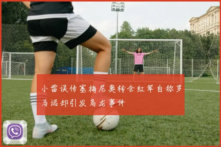 小雷误传塞梅尼奥转会红军自称罗马诺却引发乌龙事件