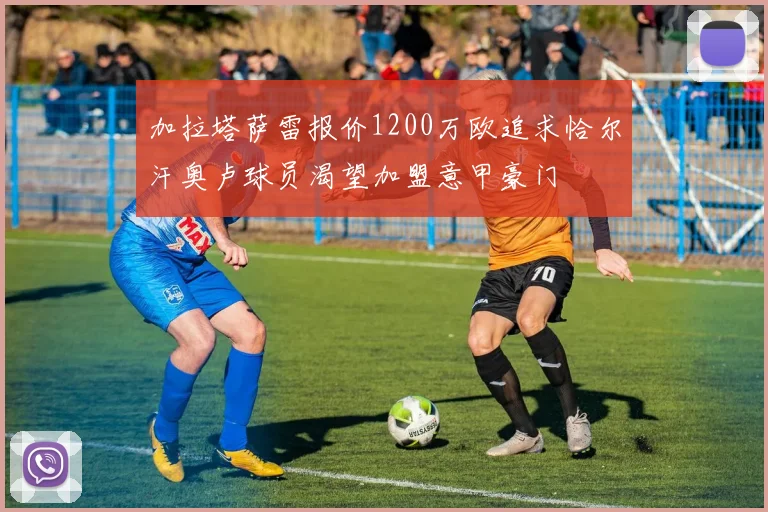 加拉塔萨雷报价1200万欧追求恰尔汗奥卢球员渴望加盟意甲豪门
