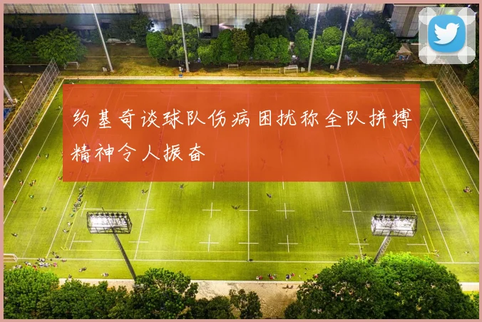 约基奇谈球队伤病困扰称全队拼搏精神令人振奋