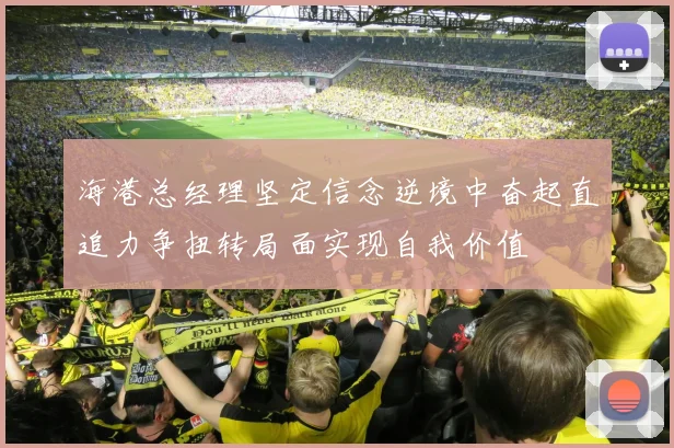 海港总经理坚定信念逆境中奋起直追力争扭转局面实现自我价值