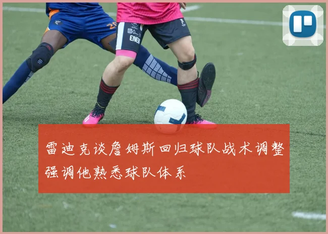 雷迪克谈詹姆斯回归球队战术调整强调他熟悉球队体系