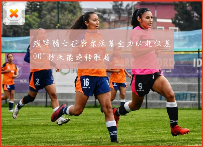 残阵骑士在密尔沃基全力以赴仅差001秒未能逆转胜局
