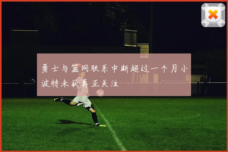 勇士与篮网联系中断超过一个月小波特未获真正关注