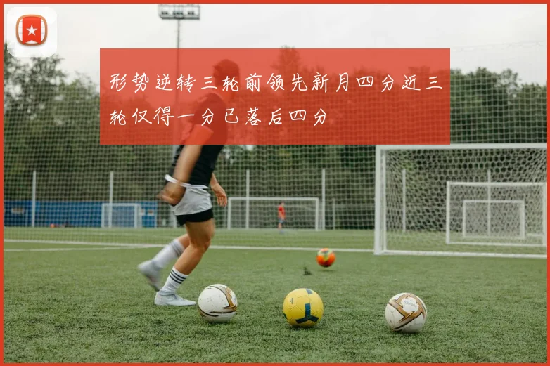 形势逆转三轮前领先新月四分近三轮仅得一分已落后四分