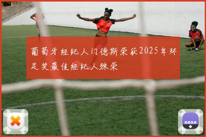 葡萄牙经纪人门德斯荣获2025年环足奖最佳经纪人殊荣