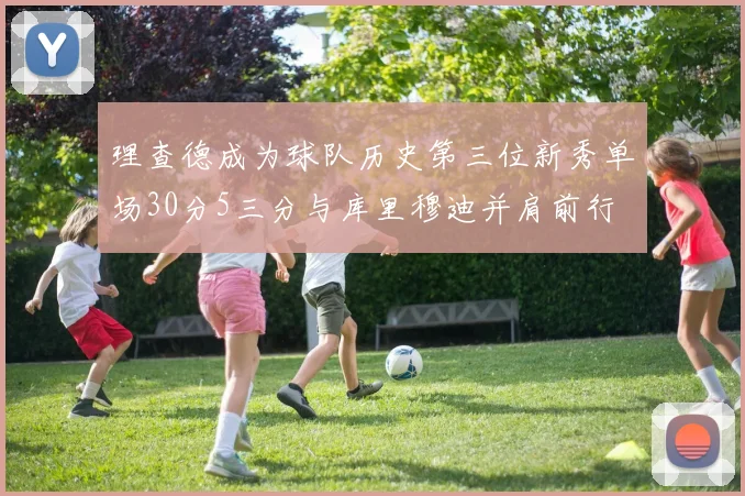 理查德成为球队历史第三位新秀单场30分5三分与库里穆迪并肩前行
