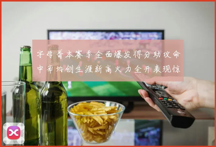 字母哥本赛季全面爆发得分助攻命中率均创生涯新高火力全开表现惊艳