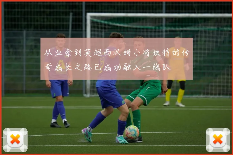 从业余到英超西汉姆小将坎特的传奇成长之路已成功融入一线队