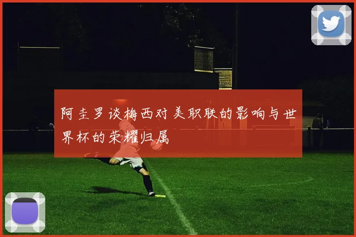 阿圭罗谈梅西对美职联的影响与世界杯的荣耀归属