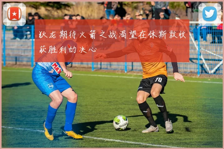 狄龙期待火箭之战渴望在休斯敦收获胜利的决心